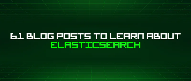 61 Blog Posts To Learn About Elasticsearch