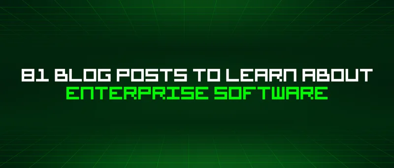 81 Blog Posts To Learn About Enterprise Software