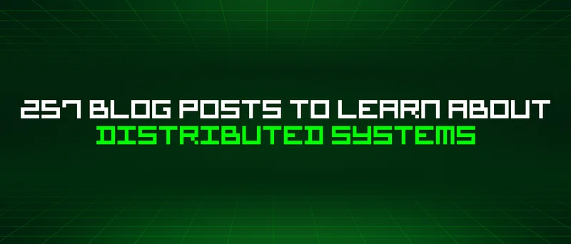 257 Blog Posts To Learn About Distributed Systems