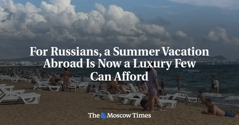 For Russians, a Summer Vacation Abroad Is Now a Luxury Few Can Afford