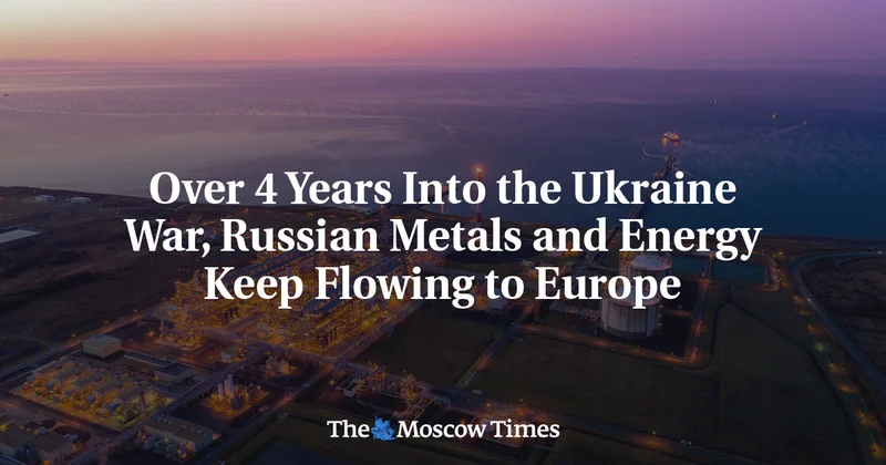 Over 4 Years Into the Ukraine War, Russian Metals and Energy Keep Flowing to Europe