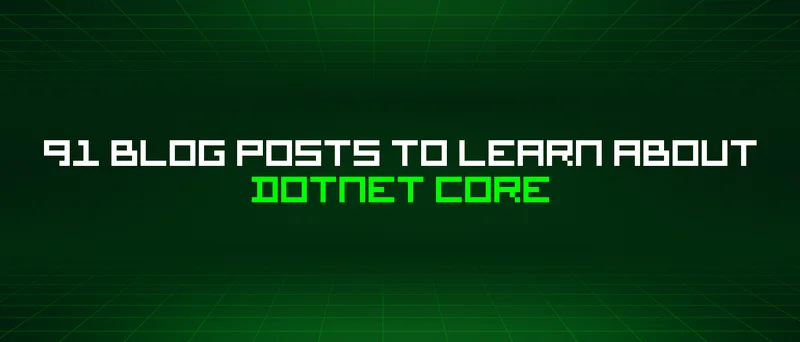 91 Blog Posts To Learn About Dotnet Core