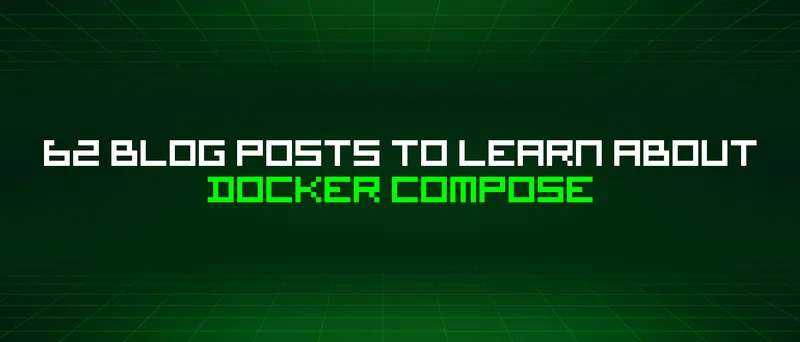 62 Blog Posts To Learn About Docker Compose