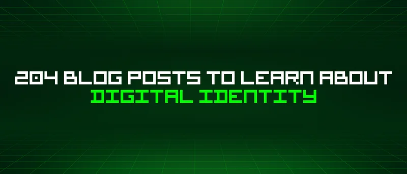 204 Blog Posts To Learn About Digital Identity