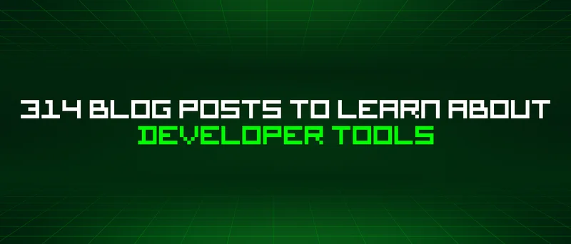 314 Blog Posts To Learn About Developer Tools