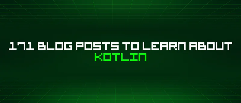 171 Blog Posts To Learn About Kotlin