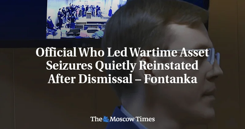 Official Who Led Wartime Asset Seizures Quietly Reinstated After Dismissal – Fontanka