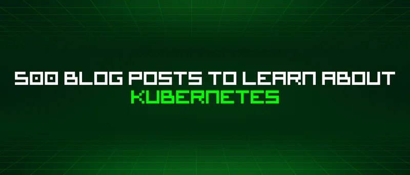 500 Blog Posts To Learn About Kubernetes
