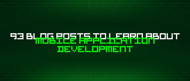 93 Blog Posts To Learn About Mobile Application Development