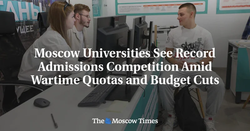 Moscow Universities See Record Admissions Competition Amid Wartime Quotas and Budget Cuts