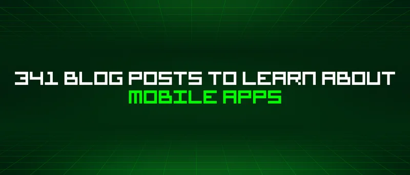 341 Blog Posts To Learn About Mobile Apps