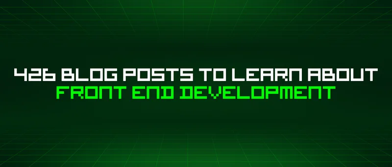 426 Blog Posts To Learn About Front End Development