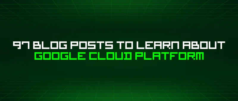 97 Blog Posts To Learn About Google Cloud Platform