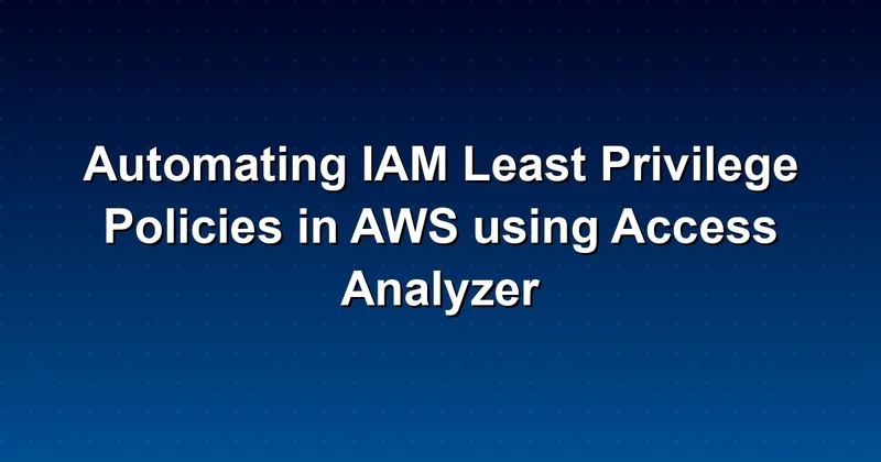 How to Automate IAM Least Privilege Policies in AWS Using Access Analyzer: A Quick Guide