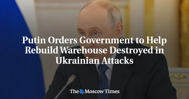 Putin Orders Government to Help Rebuild Warehouse Destroyed in Ukrainian Attacks