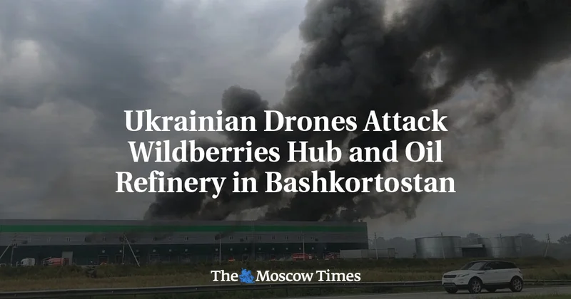 Ukrainian Drones Attack Wildberries Hub and Oil Refinery in Bashkortostan